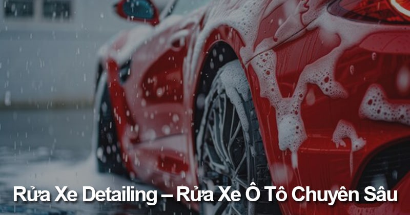 Rửa Xe Detailing – Rửa Xe Ô Tô Chuyên Sâu, Nâng Tầm Đẳng Cấp